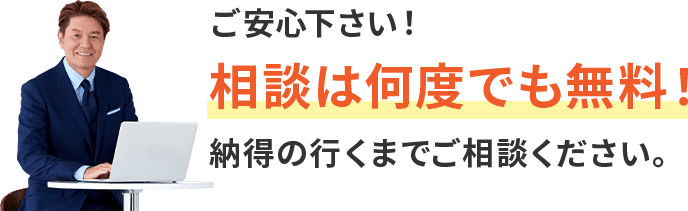 ご安心ください！相談は何度でも無料！納得のいくまでご相談ください。