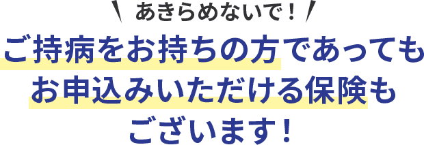 あきらめないで！ご持病をお持ちの方であってもお申込みいただける保険もございます！